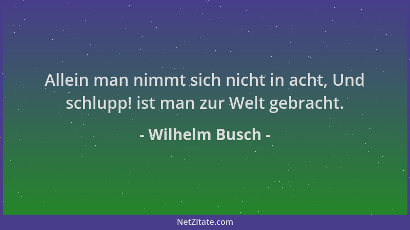 Wilhelm Busch - Allein man nimmt sich nicht in acht, Und schlupp! ist man zur Welt gebracht....