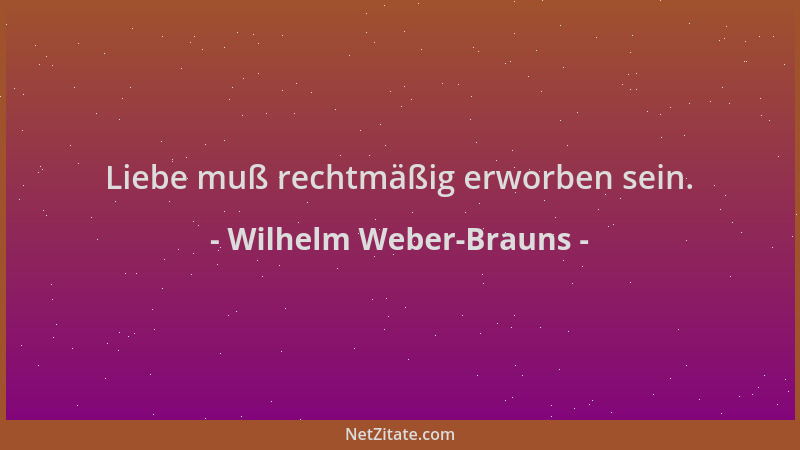 Wilhelm Weber-Brauns - Liebe muß rechtmäßig erworben sein....