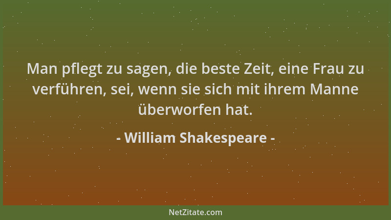 William Shakespeare - Man pflegt zu sagen, die beste Zeit, eine Frau zu verführen, sei, wenn sie sich mit ihrem Manne überw...