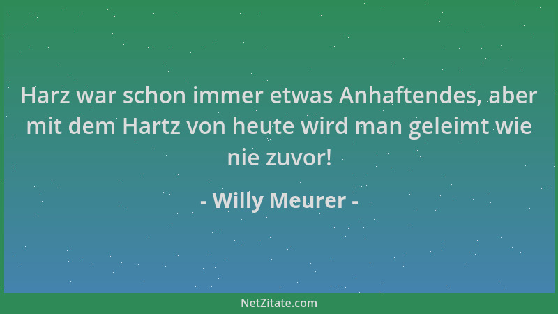 Willy Meurer - Harz war schon immer etwas Anhaftendes, aber mit dem Hartz von heute wird man geleimt wie nie zuvor!...
