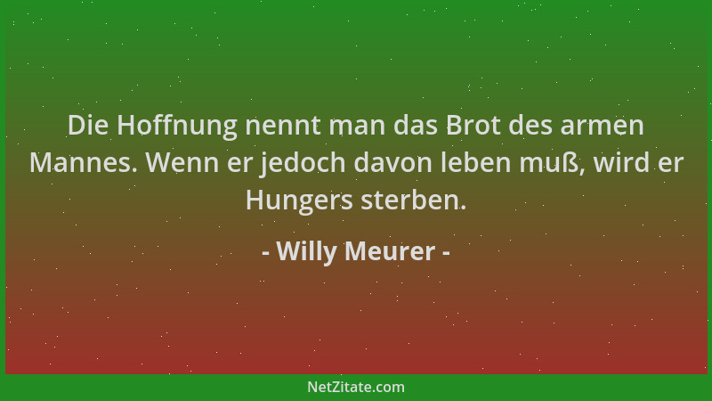 Willy Meurer - Die Hoffnung nennt man das Brot des armen Mannes. Wenn er jedoch davon leben muß, wird er Hungers sterben....