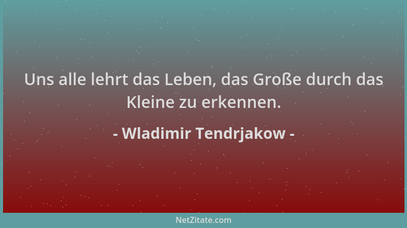Wladimir Tendrjakow - Uns alle lehrt das Leben, das Große durch das Kleine zu erkennen....