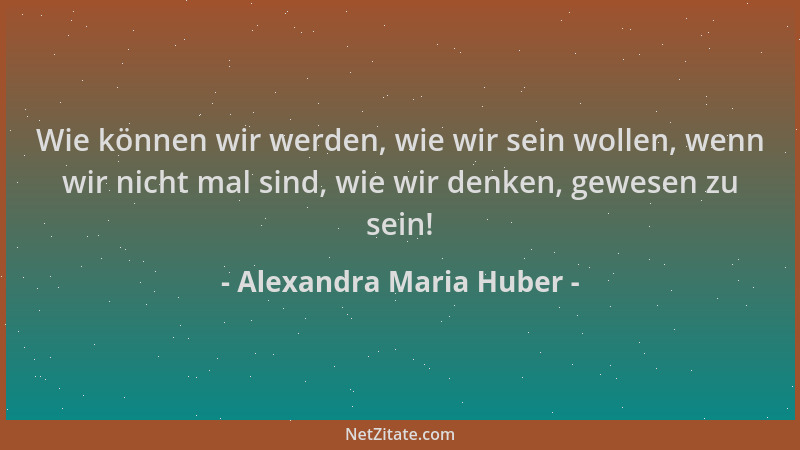 Alexandra Maria Huber - Wie können wir werden, wie wir sein wollen, wenn wir nicht mal sind, wie wir denken, gewesen zu sei...