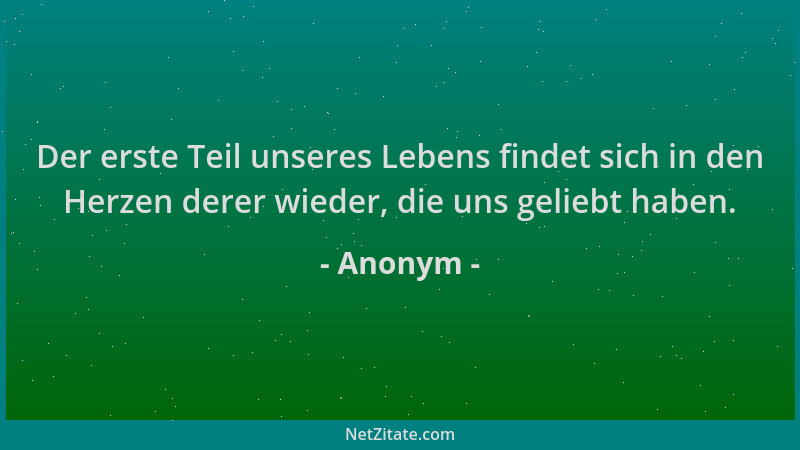 Anonym - Der erste Teil unseres Lebens findet sich in den Herzen derer wieder, die uns geliebt haben....