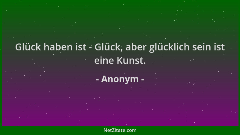 Anonym - Glück haben ist - Glück, aber glücklich sein ist eine Kunst....