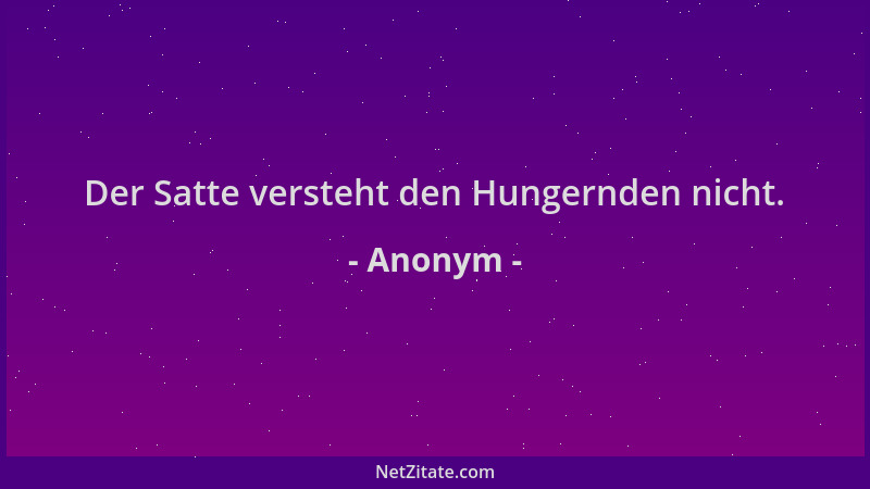 Anonym - Der Satte versteht den Hungernden nicht....