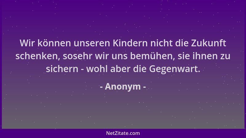 Anonym - Wir können unseren Kindern nicht die Zukunft schenken, sosehr wir uns bemühen, sie ihnen zu sichern - wohl aber di...