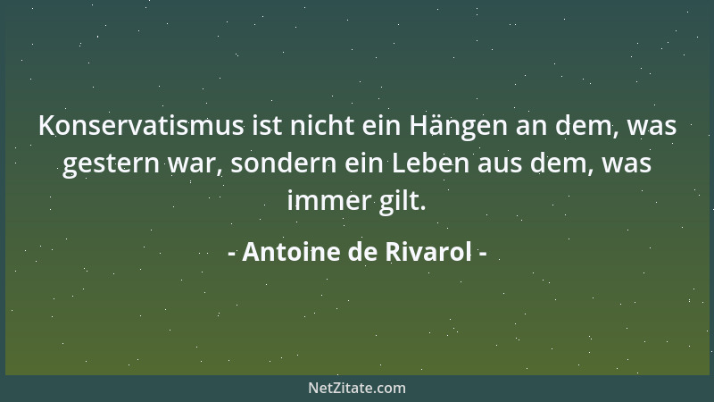 Antoine de Rivarol - Konservatismus ist nicht ein Hängen an dem, was gestern war, sondern ein Leben aus dem, was immer gilt...