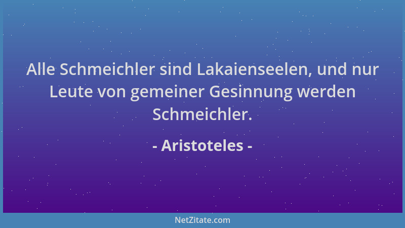 Aristoteles - Alle Schmeichler sind Lakaienseelen, und nur Leute von gemeiner Gesinnung werden Schmeichler....