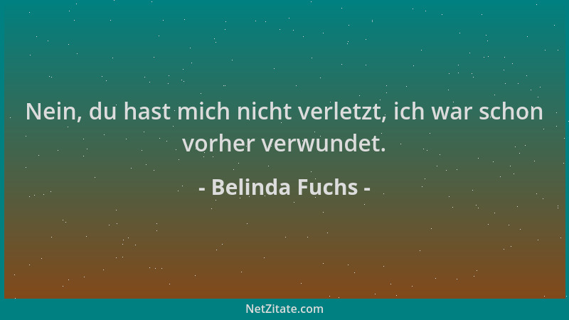 Belinda Fuchs - Nein, du hast mich nicht verletzt, ich war schon vorher verwundet....