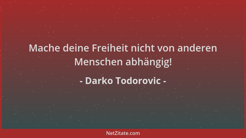 Darko Todorovic - Mache deine Freiheit nicht von anderen Menschen abhängig!...