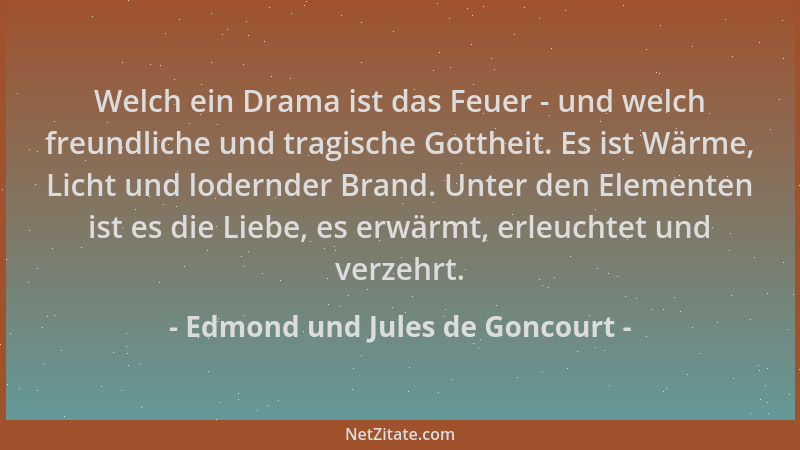 Edmond und Jules de Goncourt - Welch ein Drama ist das Feuer - und welch freundliche und tragische Gottheit. Es ist Wärme,...