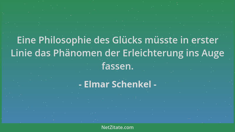 Elmar Schenkel - Eine Philosophie des Glücks müsste in erster Linie das Phänomen der Erleichterung ins Auge fassen....