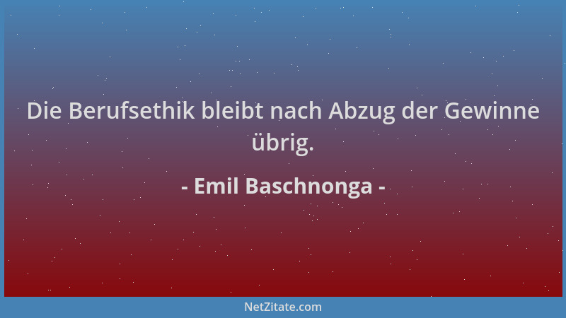 Emil Baschnonga - Die Berufsethik bleibt nach Abzug der Gewinne übrig....