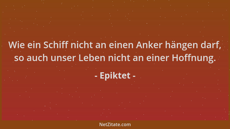 Epiktet - Wie ein Schiff nicht an einen Anker hängen darf, so auch unser Leben nicht an einer Hoffnung....