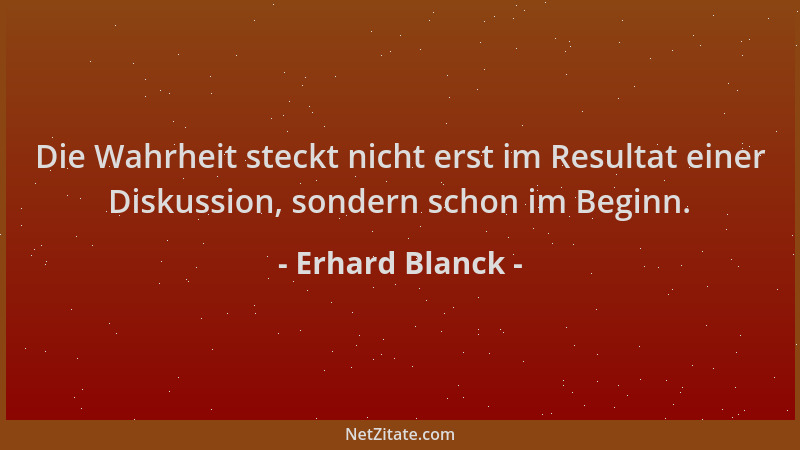 Erhard Blanck - Die Wahrheit steckt nicht erst im Resultat einer Diskussion, sondern schon im Beginn....
