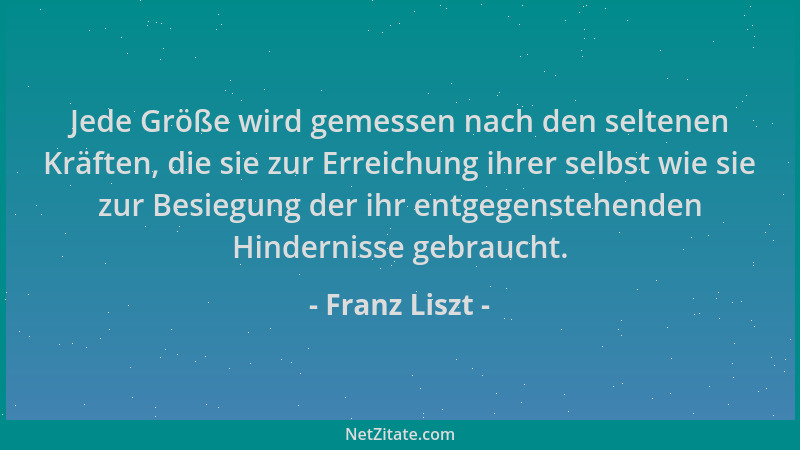 Franz Liszt - Jede Größe wird gemessen nach den seltenen Kräften, die sie zur Erreichung ihrer selbst wie sie zur Besiegung...