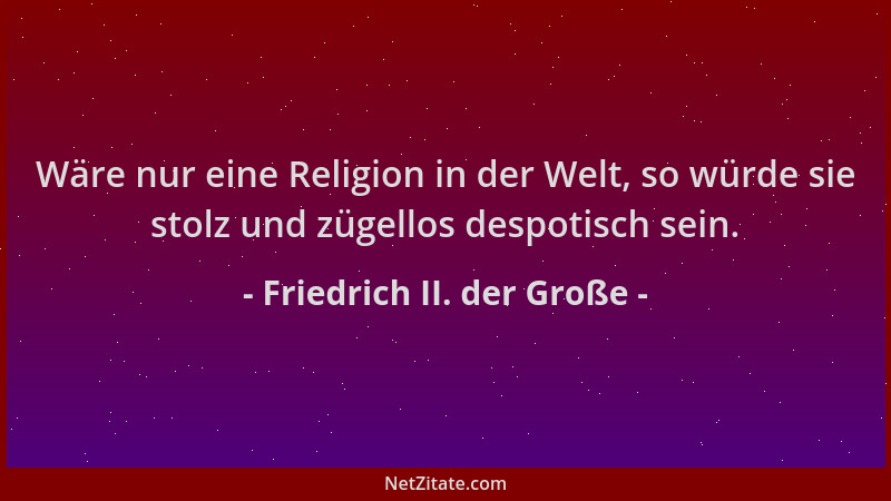 Friedrich II. der Große - Wäre nur eine Religion in der Welt, so würde sie stolz und zügellos despotisch sein....