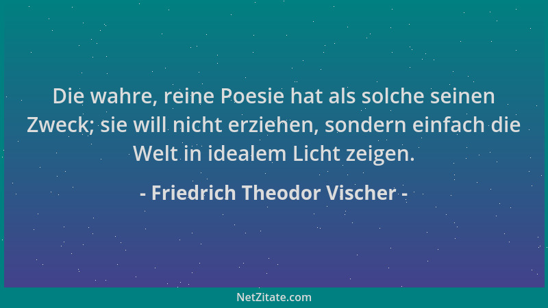 Friedrich Theodor Vischer - Die wahre, reine Poesie hat als solche seinen Zweck; sie will nicht erziehen, sondern einfach d...