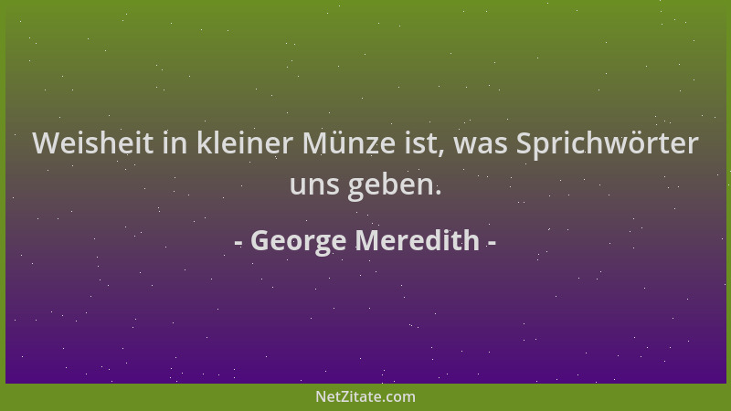 George Meredith - Weisheit in kleiner Münze ist, was Sprichwörter uns geben....
