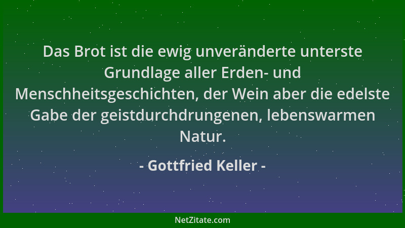 Gottfried Keller - Das Brot ist die ewig unveränderte unterste Grundlage aller Erden- und Menschheitsgeschichten, der Wein...