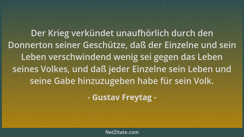 Gustav Freytag - Der Krieg verkündet unaufhörlich durch den Donnerton seiner Geschütze, daß der Einzelne und sein Leben ver...