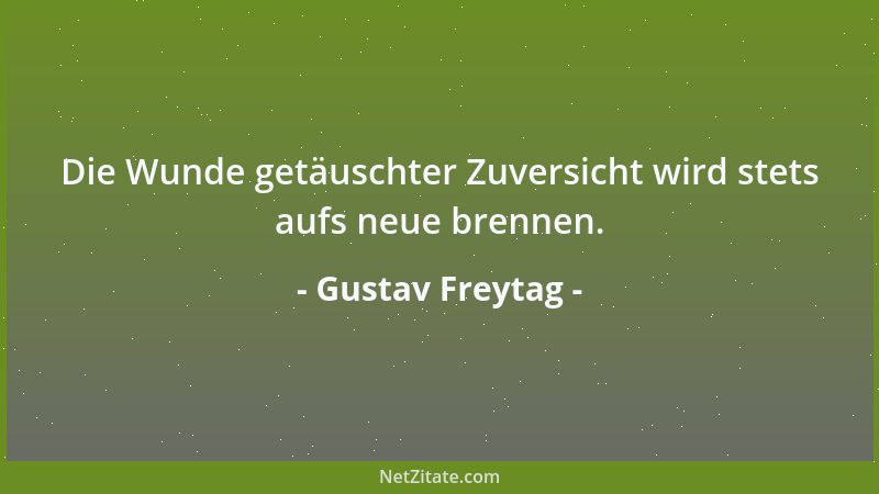 Gustav Freytag - Die Wunde getäuschter Zuversicht wird stets aufs neue brennen....