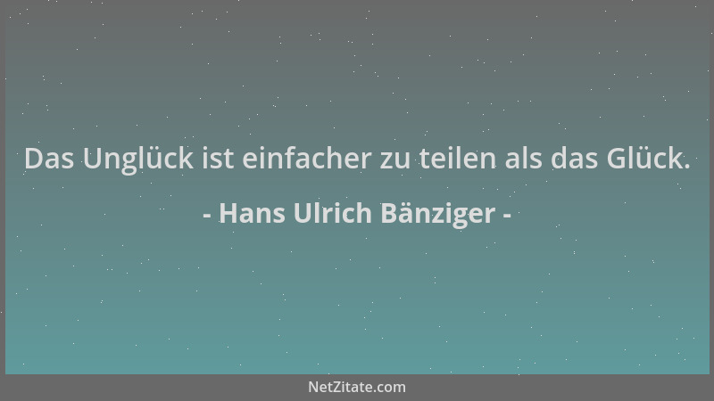 Hans Ulrich Bänziger - Das Unglück ist einfacher zu teilen als das Glück....