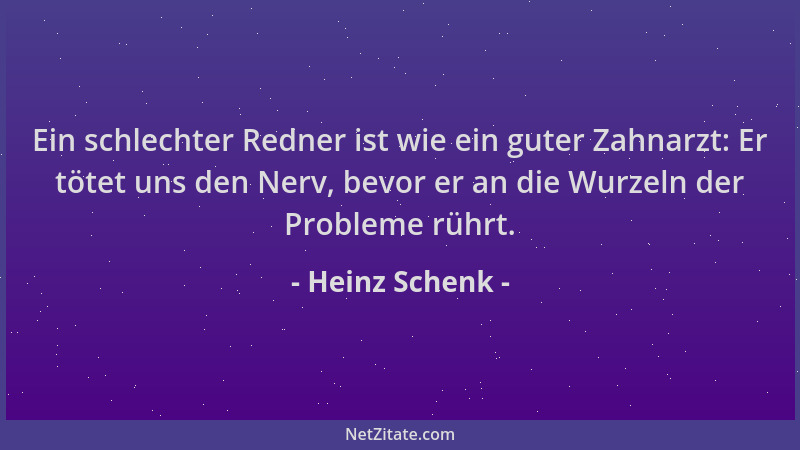 Heinz Schenk - Ein schlechter Redner ist wie ein guter Zahnarzt: Er tötet uns den Nerv, bevor er an die Wurzeln der Problem...