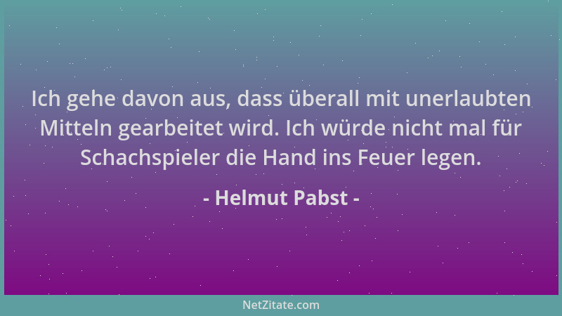 Helmut Pabst - Ich gehe davon aus, dass überall mit unerlaubten Mitteln gearbeitet wird. Ich würde nicht mal für Schachspie...