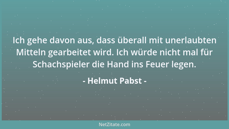Helmut Pabst - Ich gehe davon aus, dass überall mit unerlaubten Mitteln gearbeitet wird. Ich würde nicht mal für Schachspie...