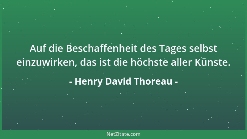 Henry David Thoreau - Auf die Beschaffenheit des Tages selbst einzuwirken, das ist die höchste aller Künste....