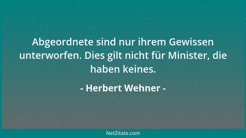 Herbert Wehner - Abgeordnete sind nur ihrem Gewissen unterworfen. Dies gilt nicht für Minister, die haben keines....