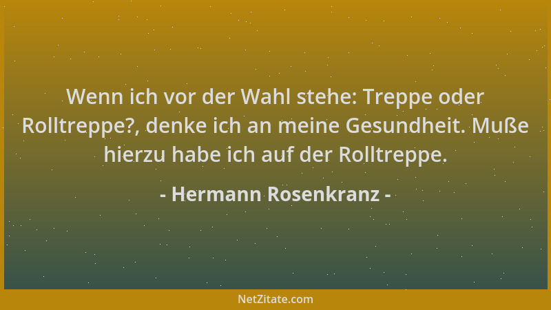 Hermann Rosenkranz - Wenn ich vor der Wahl stehe: Treppe oder Rolltreppe?, denke ich an meine Gesundheit. Muße hierzu habe...