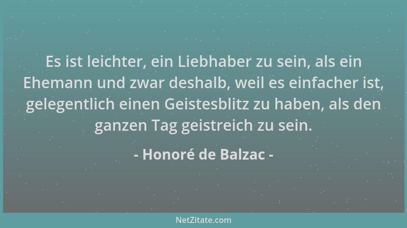 Honoré de Balzac - Es ist leichter, ein Liebhaber zu sein, als ein Ehemann und zwar deshalb, weil es einfacher ist, gelegen...