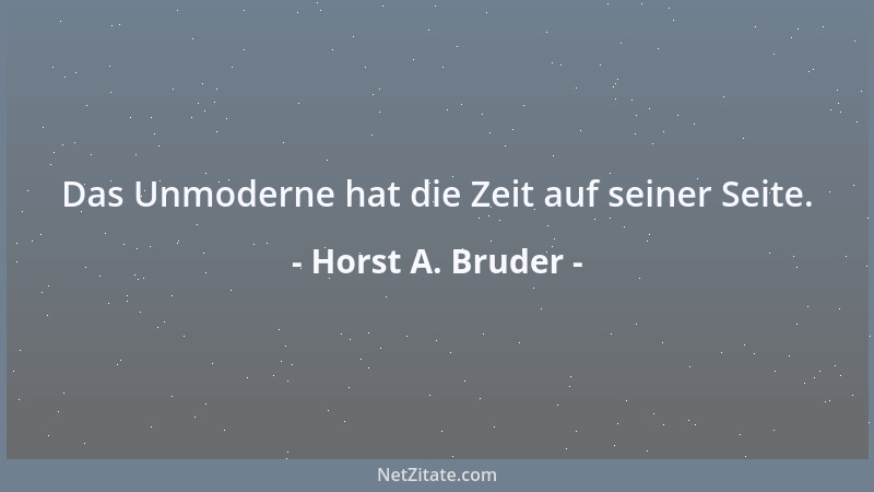 Horst A. Bruder - Das Unmoderne hat die Zeit auf seiner Seite....