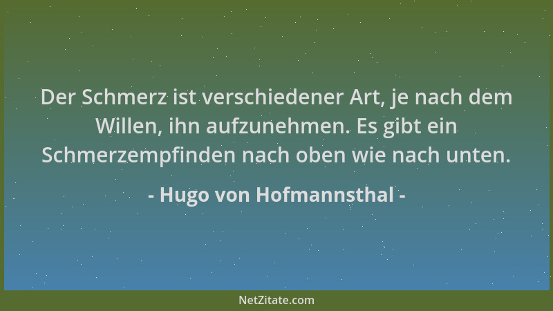 Hugo von Hofmannsthal - Der Schmerz ist verschiedener Art, je nach dem Willen, ihn aufzunehmen. Es gibt ein Schmerzempfinde...