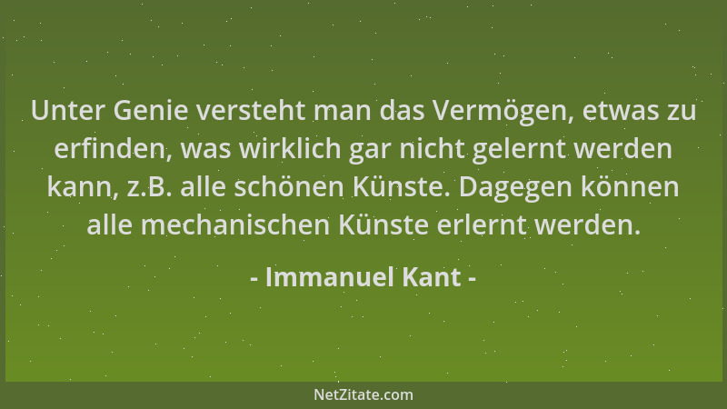 Immanuel Kant - Unter Genie versteht man das Vermögen, etwas zu erfinden, was wirklich gar nicht gelernt werden kann, z.B....
