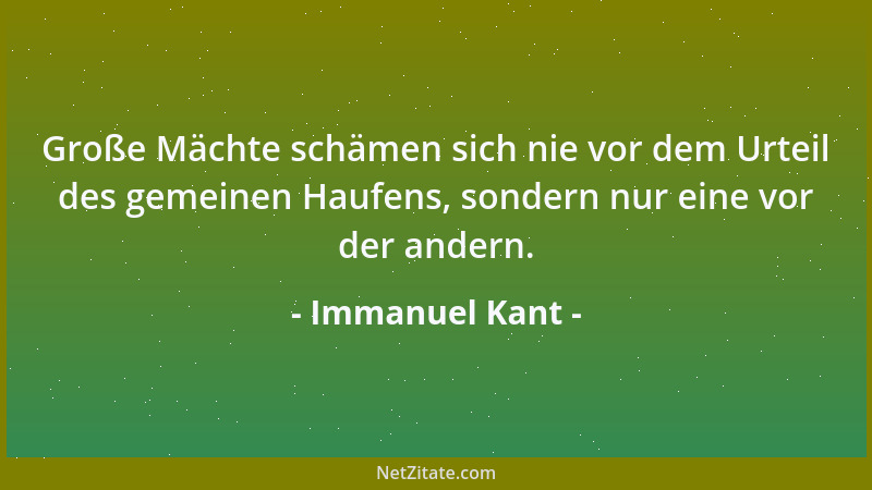 Immanuel Kant - Große Mächte schämen sich nie vor dem Urteil des gemeinen Haufens, sondern nur eine vor der andern....