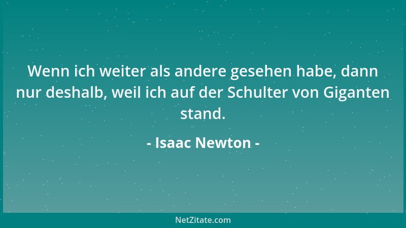 Isaac Newton - Wenn ich weiter als andere gesehen habe, dann nur deshalb, weil ich auf der Schulter von Giganten stand....