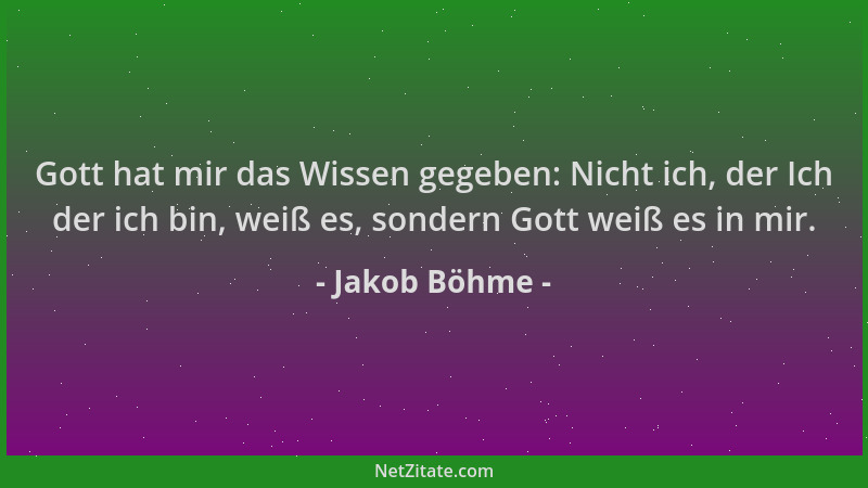 Jakob Böhme - Gott hat mir das Wissen gegeben: Nicht ich, der Ich der ich bin, weiß es, sondern Gott weiß es in mir....