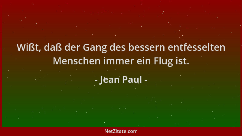 Jean Paul - Wißt, daß der Gang des bessern entfesselten Menschen immer ein Flug ist....