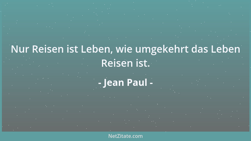 Jean Paul - Nur Reisen ist Leben, wie umgekehrt das Leben Reisen ist....