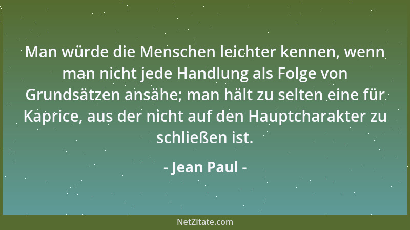 Jean Paul - Man würde die Menschen leichter kennen, wenn man nicht jede Handlung als Folge von Grundsätzen ansähe; man hält...