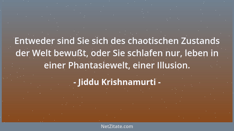 Jiddu Krishnamurti - Entweder sind Sie sich des chaotischen Zustands der Welt bewußt, oder Sie schlafen nur, leben in einer...