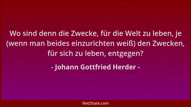 Johann Gottfried Herder - Wo sind denn die Zwecke, für die Welt zu leben, je (wenn man beides einzurichten weiß) den Zwecke...