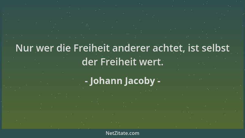 Johann Jacoby - Nur wer die Freiheit anderer achtet, ist selbst der Freiheit wert....