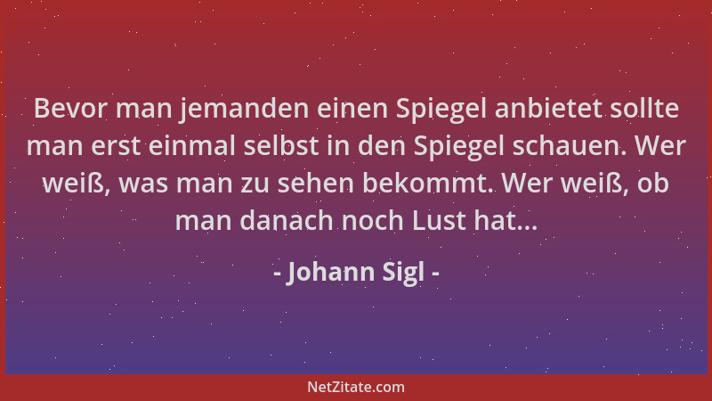 Johann Sigl - Bevor man jemanden einen Spiegel anbietet sollte man erst einmal selbst in den Spiegel schauen. Wer weiß, was...