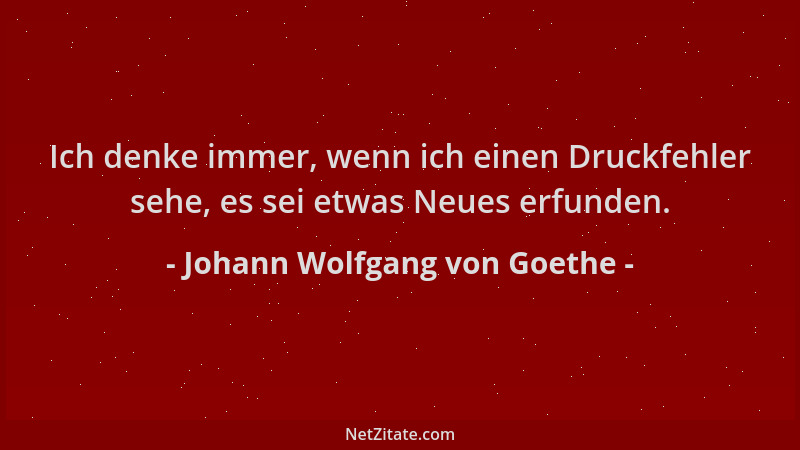 Johann Wolfgang von Goethe - Ich denke immer, wenn ich einen Druckfehler sehe, es sei etwas Neues erfunden....