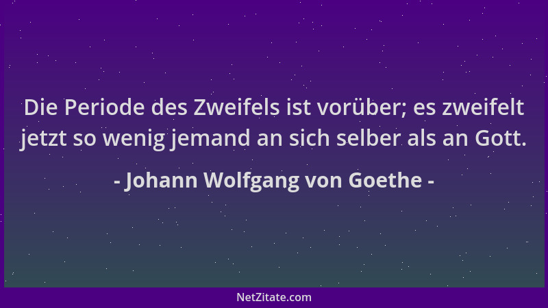 Johann Wolfgang von Goethe - Die Periode des Zweifels ist vorüber; es zweifelt jetzt so wenig jemand an sich selber als an...